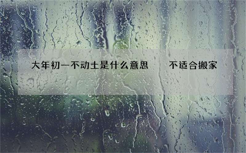 大年初一不动土是什么意思  不适合搬家